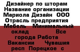 Дизайнер по шторам › Название организации ­ Мариола Дизайн, ООО › Отрасль предприятия ­ Мебель › Минимальный оклад ­ 120 000 - Все города Работа » Вакансии   . Чувашия респ.,Порецкое. с.